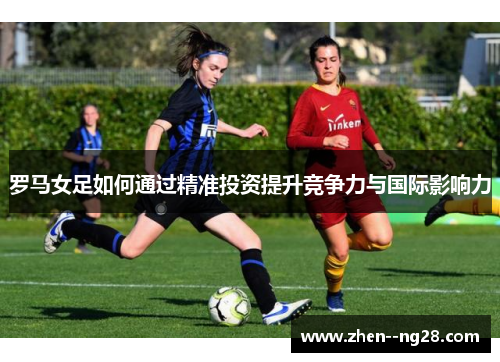 罗马女足如何通过精准投资提升竞争力与国际影响力