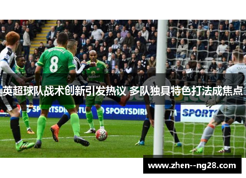 英超球队战术创新引发热议 多队独具特色打法成焦点