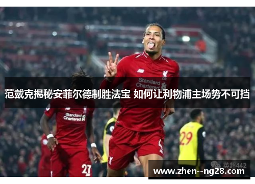 范戴克揭秘安菲尔德制胜法宝 如何让利物浦主场势不可挡