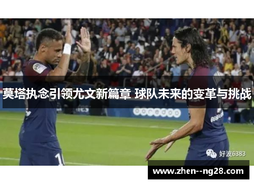 莫塔执念引领尤文新篇章 球队未来的变革与挑战