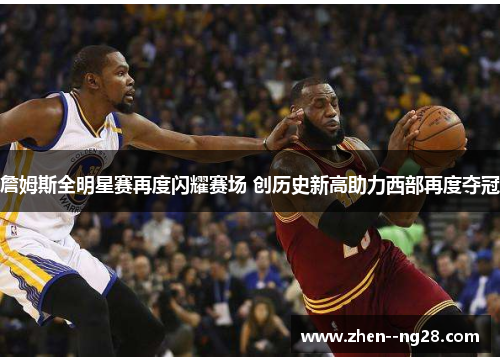 詹姆斯全明星赛再度闪耀赛场 创历史新高助力西部再度夺冠 詹姆斯全明星赛再度闪耀赛场 创历史新高助力西部再度夺冠