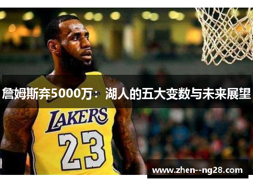 詹姆斯弃5000万:湖人的五大变数与未来展望 詹姆斯弃5000万:湖人的五大变数与未来展望
