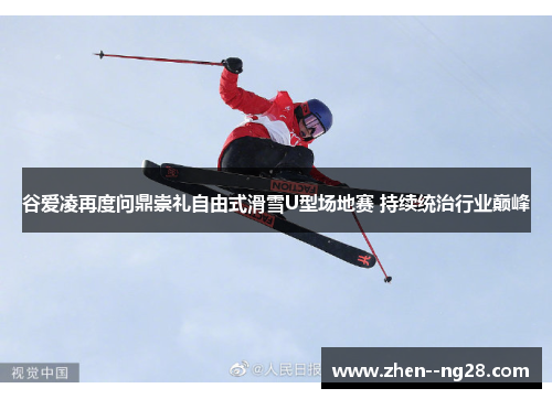 谷爱凌再度问鼎崇礼自由式滑雪U型场地赛 持续统治行业巅峰 谷爱凌再度问鼎崇礼自由式滑雪U型场地赛 持续统治行业巅峰