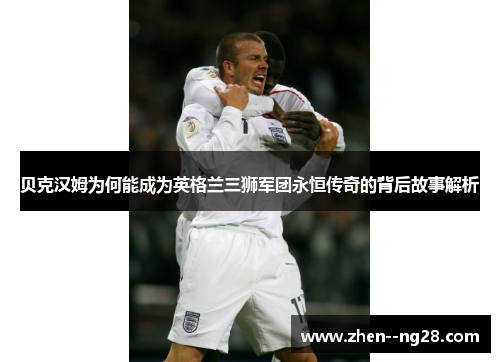 贝克汉姆为何能成为英格兰三狮军团永恒传奇的背后故事解析 贝克汉姆为何能成为英格兰三狮军团永恒传奇的背后故事解析