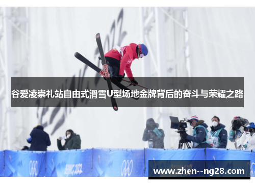 谷爱凌崇礼站自由式滑雪U型场地金牌背后的奋斗与荣耀之路 谷爱凌崇礼站自由式滑雪U型场地金牌背后的奋斗与荣耀之路