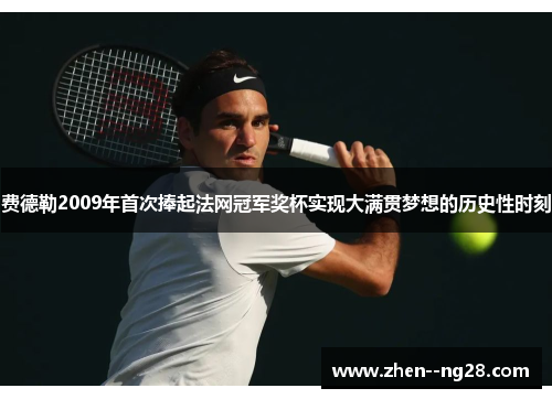 费德勒2009年首次捧起法网冠军奖杯实现大满贯梦想的历史性时刻 费德勒2009年首次捧起法网冠军奖杯实现大满贯梦想的历史性时刻