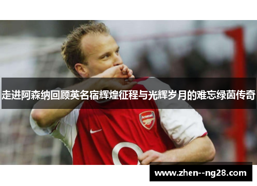 走进阿森纳回顾英名宿辉煌征程与光辉岁月的难忘绿茵传奇 走进阿森纳回顾英名宿辉煌征程与光辉岁月的难忘绿茵传奇