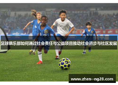 足球俱乐部如何通过社会责任与公益项目推动社会进步与社区发展 足球俱乐部如何通过社会责任与公益项目推动社会进步与社区发展