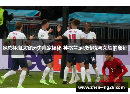 足总杯淘汰赛历史赢家揭秘 英格兰足球传统与荣耀的象征 足总杯淘汰赛历史赢家揭秘 英格兰足球传统与荣耀的象征