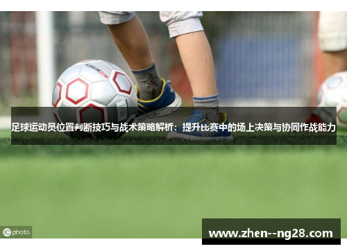 足球运动员位置判断技巧与战术策略解析:提升比赛中的场上决策与协同作战能力 足球运动员位置判断技巧与战术策略解析:提升比赛中的场上决策与协同作战能力
