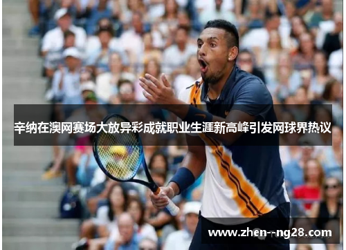 辛纳在澳网赛场大放异彩成就职业生涯新高峰引发网球界热议 辛纳在澳网赛场大放异彩成就职业生涯新高峰引发网球界热议