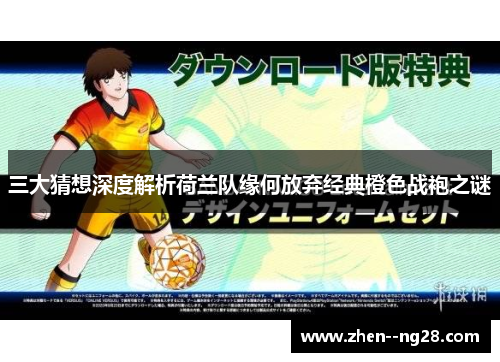 三大猜想深度解析荷兰队缘何放弃经典橙色战袍之谜 三大猜想深度解析荷兰队缘何放弃经典橙色战袍之谜