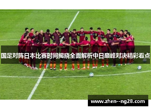 国足对阵日本比赛时间揭晓全面解析中日巅峰对决精彩看点 国足对阵日本比赛时间揭晓全面解析中日巅峰对决精彩看点