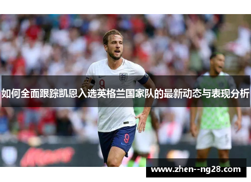 如何全面跟踪凯恩入选英格兰国家队的最新动态与表现分析 如何全面跟踪凯恩入选英格兰国家队的最新动态与表现分析