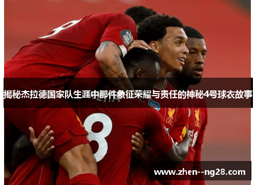 揭秘杰拉德国家队生涯中那件象征荣耀与责任的神秘4号球衣故事