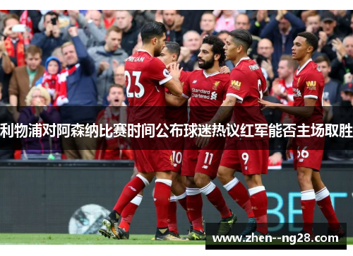 利物浦对阿森纳比赛时间公布球迷热议红军能否主场取胜 利物浦对阿森纳比赛时间公布球迷热议红军能否主场取胜