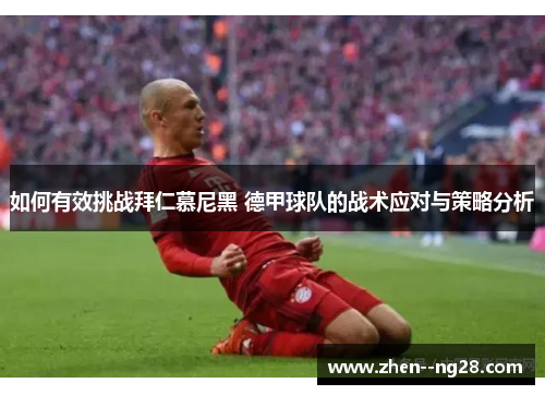 如何有效挑战拜仁慕尼黑 德甲球队的战术应对与策略分析 如何有效挑战拜仁慕尼黑 德甲球队的战术应对与策略分析