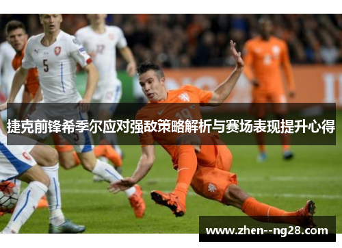 捷克前锋希季尔应对强敌策略解析与赛场表现提升心得 捷克前锋希季尔应对强敌策略解析与赛场表现提升心得