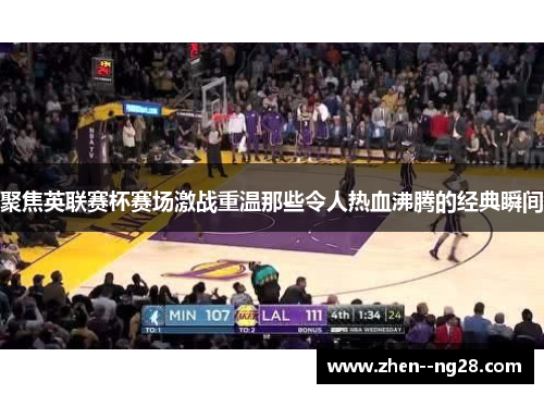 聚焦英联赛杯赛场激战重温那些令人热血沸腾的经典瞬间 聚焦英联赛杯赛场激战重温那些令人热血沸腾的经典瞬间