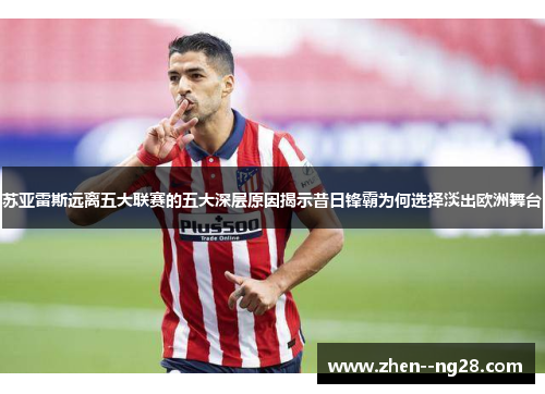 苏亚雷斯远离五大联赛的五大深层原因揭示昔日锋霸为何选择淡出欧洲舞台 苏亚雷斯远离五大联赛的五大深层原因揭示昔日锋霸为何选择淡出欧洲舞台