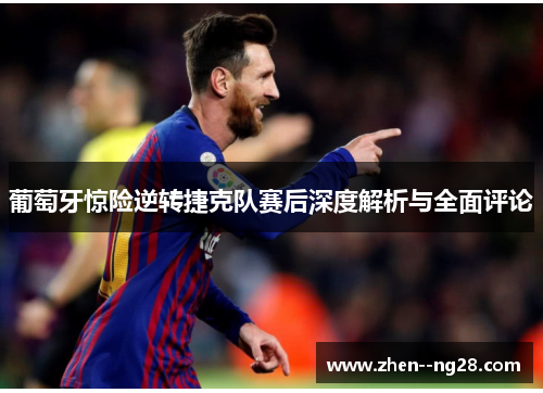 葡萄牙惊险逆转捷克队赛后深度解析与全面评论 葡萄牙惊险逆转捷克队赛后深度解析与全面评论