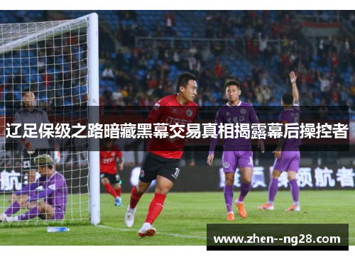辽足保级之路暗藏黑幕交易真相揭露幕后操控者 辽足保级之路暗藏黑幕交易真相揭露幕后操控者