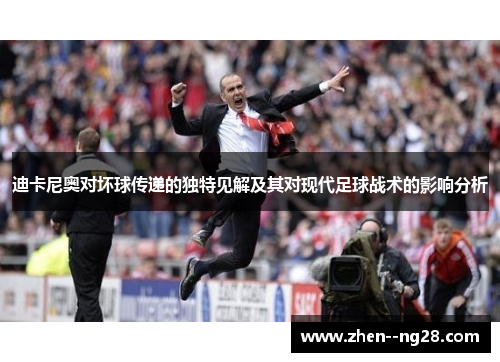 迪卡尼奥对坏球传递的独特见解及其对现代足球战术的影响分析 迪卡尼奥对坏球传递的独特见解及其对现代足球战术的影响分析