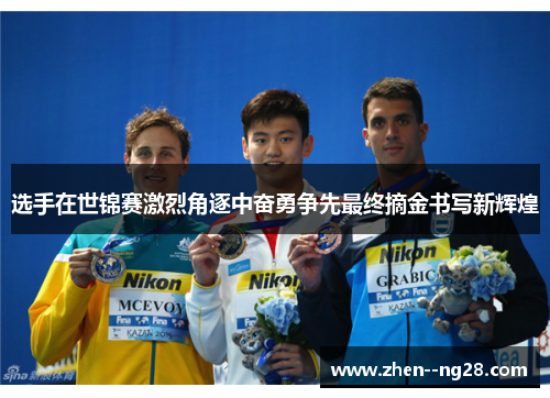 选手在世锦赛激烈角逐中奋勇争先最终摘金书写新辉煌 选手在世锦赛激烈角逐中奋勇争先最终摘金书写新辉煌
