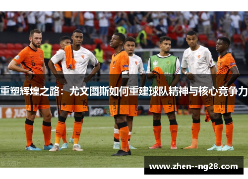 重塑辉煌之路:尤文图斯如何重建球队精神与核心竞争力 重塑辉煌之路:尤文图斯如何重建球队精神与核心竞争力