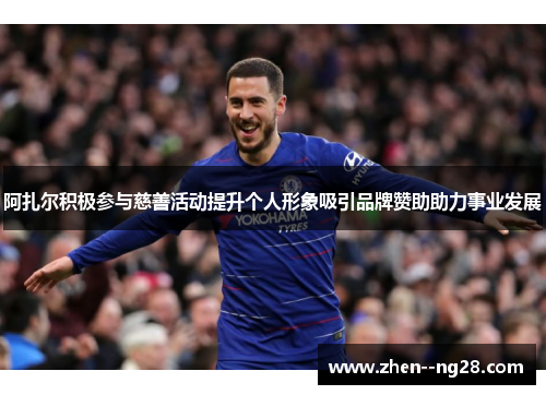 阿扎尔积极参与慈善活动提升个人形象吸引品牌赞助助力事业发展