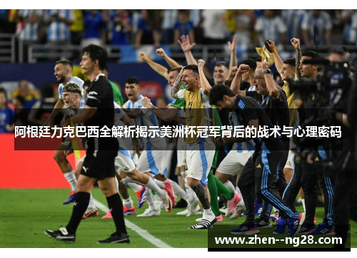 阿根廷力克巴西全解析揭示美洲杯冠军背后的战术与心理密码