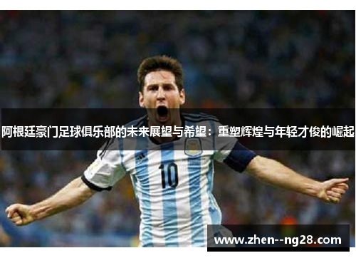 阿根廷豪门足球俱乐部的未来展望与希望:重塑辉煌与年轻才俊的崛起 阿根廷豪门足球俱乐部的未来展望与希望:重塑辉煌与年轻才俊的崛起