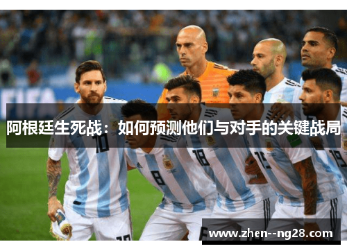 阿根廷生死战:如何预测他们与对手的关键战局 阿根廷生死战:如何预测他们与对手的关键战局