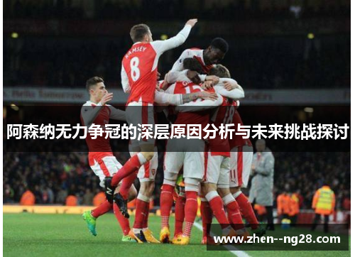阿森纳无力争冠的深层原因分析与未来挑战探讨 阿森纳无力争冠的深层原因分析与未来挑战探讨