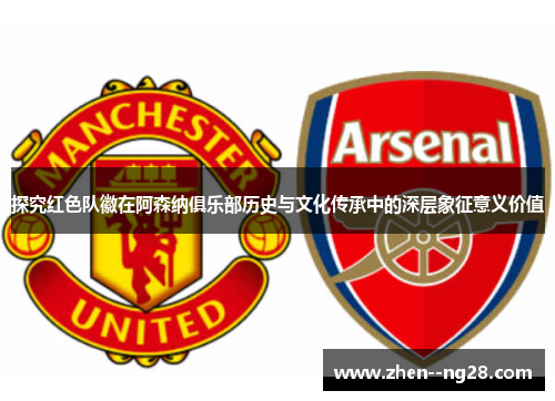 探究红色队徽在阿森纳俱乐部历史与文化传承中的深层象征意义价值 探究红色队徽在阿森纳俱乐部历史与文化传承中的深层象征意义价值