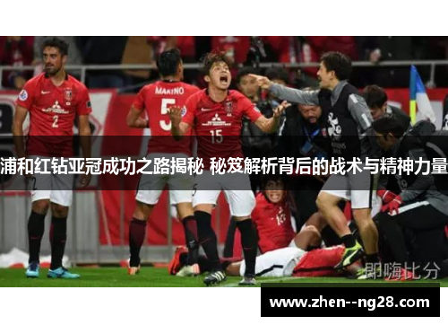 浦和红钻亚冠成功之路揭秘 秘笈解析背后的战术与精神力量 浦和红钻亚冠成功之路揭秘 秘笈解析背后的战术与精神力量