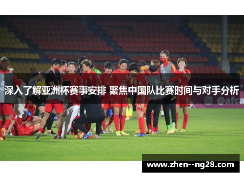 深入了解亚洲杯赛事安排 聚焦中国队比赛时间与对手分析 深入了解亚洲杯赛事安排 聚焦中国队比赛时间与对手分析