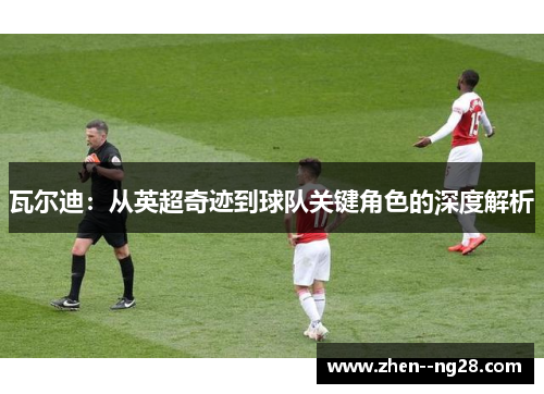 瓦尔迪:从英超奇迹到球队关键角色的深度解析 瓦尔迪:从英超奇迹到球队关键角色的深度解析