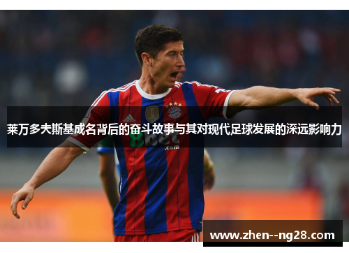 莱万多夫斯基成名背后的奋斗故事与其对现代足球发展的深远影响力 莱万多夫斯基成名背后的奋斗故事与其对现代足球发展的深远影响力