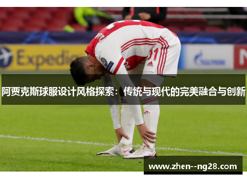 阿贾克斯球服设计风格探索:传统与现代的完美融合与创新 阿贾克斯球服设计风格探索:传统与现代的完美融合与创新