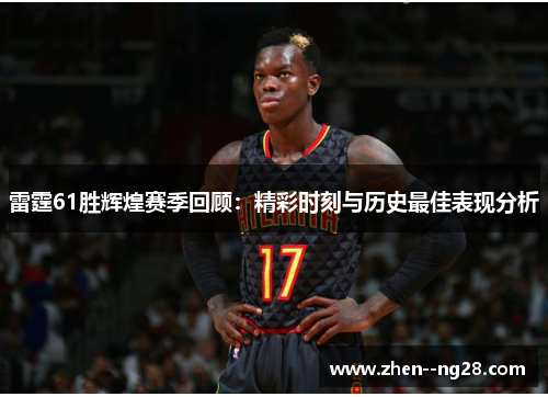 雷霆61胜辉煌赛季回顾：精彩时刻与历史最佳表现分析