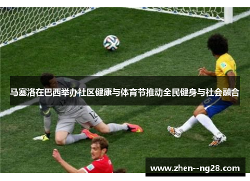 马塞洛在巴西举办社区健康与体育节推动全民健身与社会融合