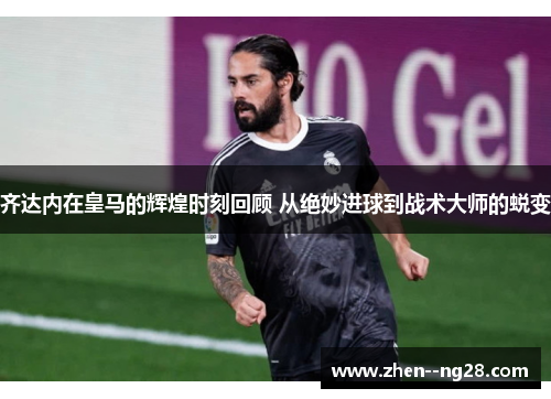 齐达内在皇马的辉煌时刻回顾 从绝妙进球到战术大师的蜕变