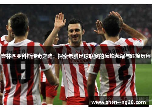 奥林匹亚科斯传奇之路：探索希腊足球联赛的巅峰荣耀与辉煌历程