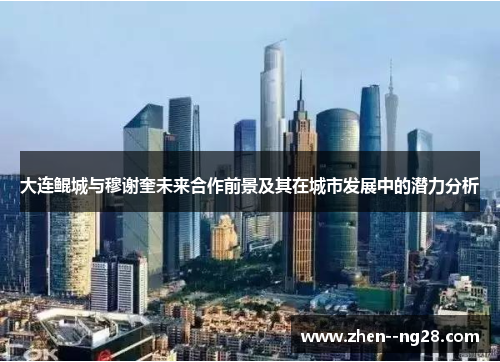 大连鲲城与穆谢奎未来合作前景及其在城市发展中的潜力分析