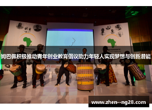 姆巴佩积极推动青年创业教育倡议助力年轻人实现梦想与创新潜能