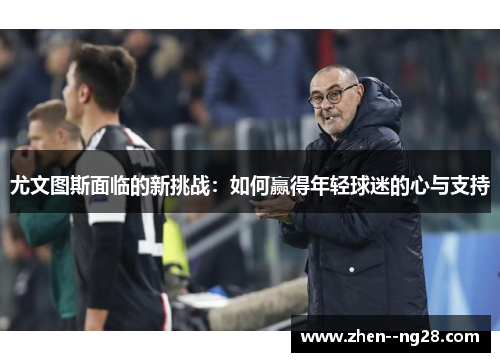 尤文图斯面临的新挑战：如何赢得年轻球迷的心与支持