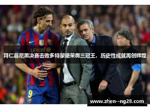 拜仁慕尼黑决赛击败多特蒙德荣膺三冠王，历史性成就再创辉煌