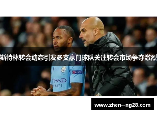 斯特林转会动态引发多支豪门球队关注转会市场争夺激烈