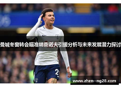 曼城冬窗转会瞄准胡桑诺夫引援分析与未来发展潜力探讨